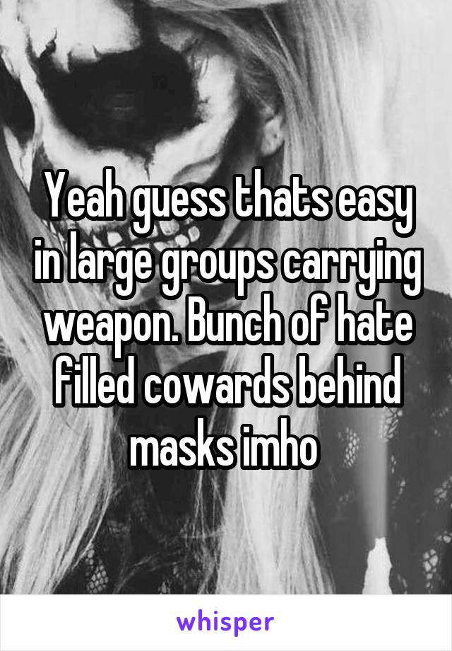Yeah guess thats easy in large groups carrying weapon. Bunch of hate filled cowards behind masks imho 