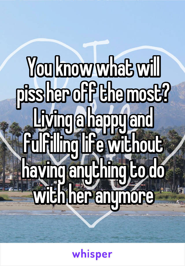 You know what will piss her off the most? Living a happy and fulfilling life without having anything to do with her anymore