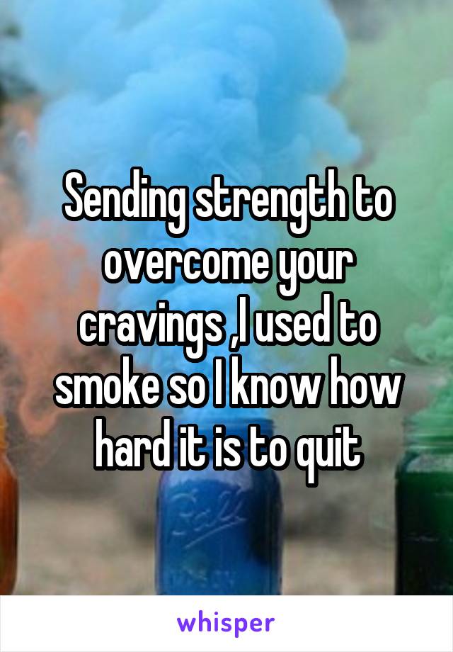 Sending strength to overcome your cravings ,I used to smoke so I know how hard it is to quit