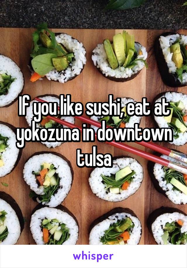 If you like sushi, eat at yokozuna in downtown tulsa