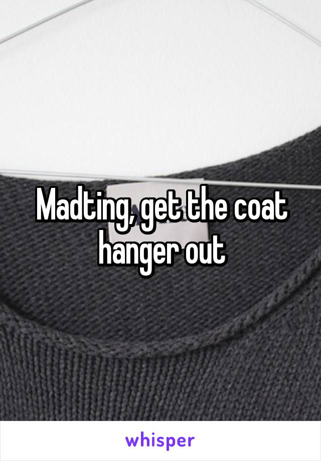 Madting, get the coat hanger out