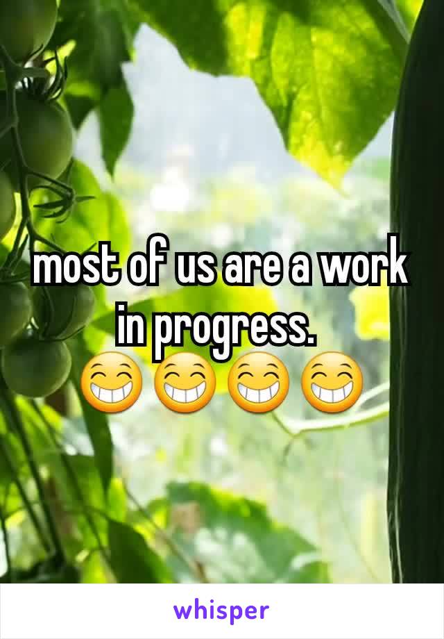 most of us are a work in progress. 
😁😁😁😁