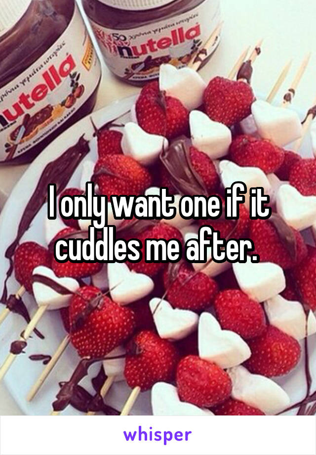 I only want one if it cuddles me after. 