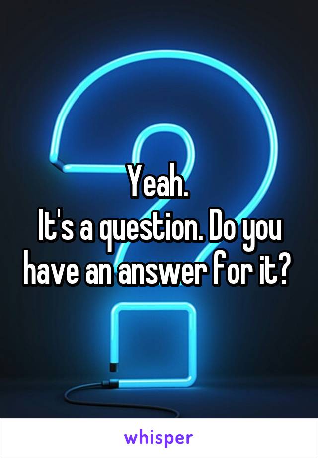 Yeah. 
It's a question. Do you have an answer for it? 