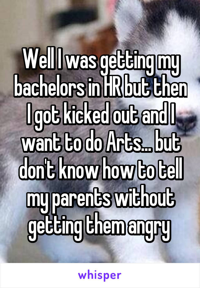 Well I was getting my bachelors in HR but then I got kicked out and I want to do Arts... but don't know how to tell my parents without getting them angry 