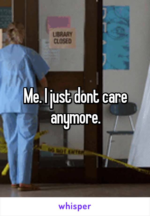 Me. I just dont care anymore.