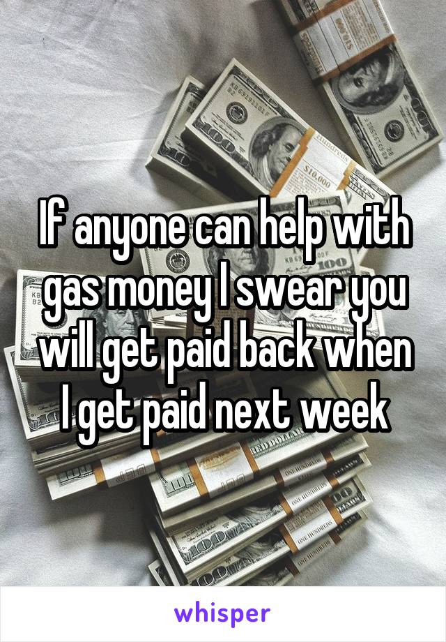 If anyone can help with gas money I swear you will get paid back when I get paid next week