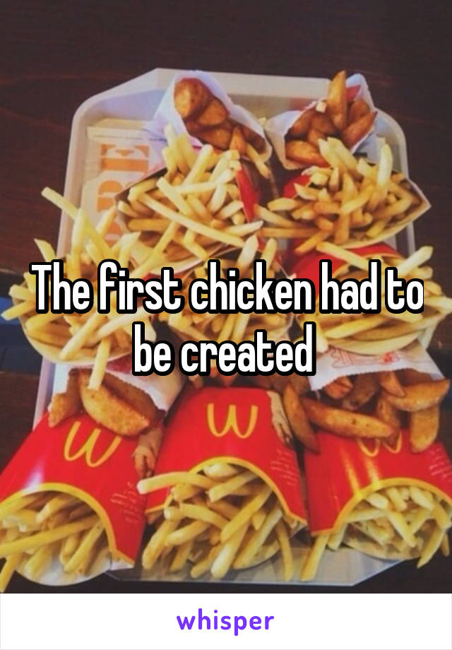 The first chicken had to be created 