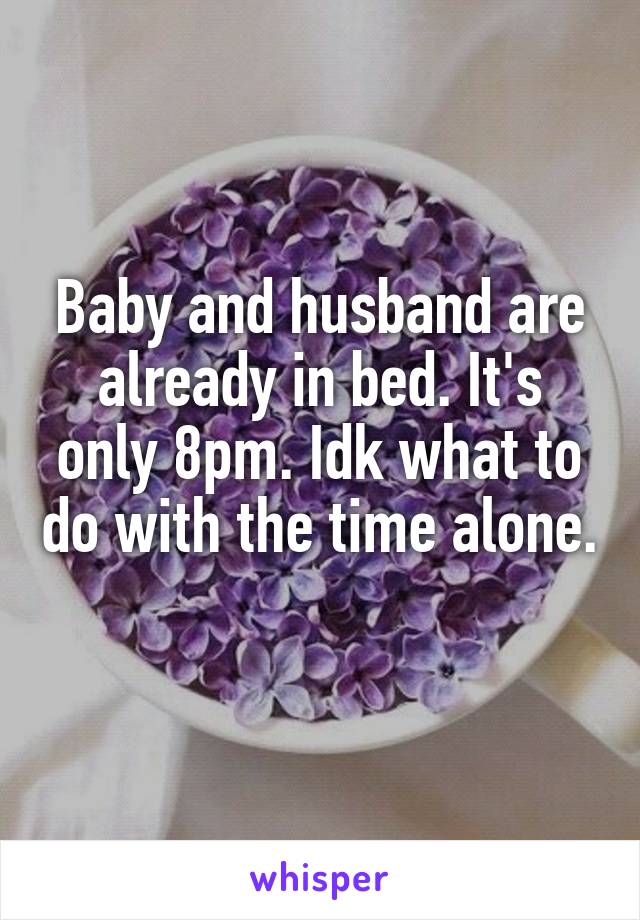 Baby and husband are already in bed. It's only 8pm. Idk what to do with the time alone. 