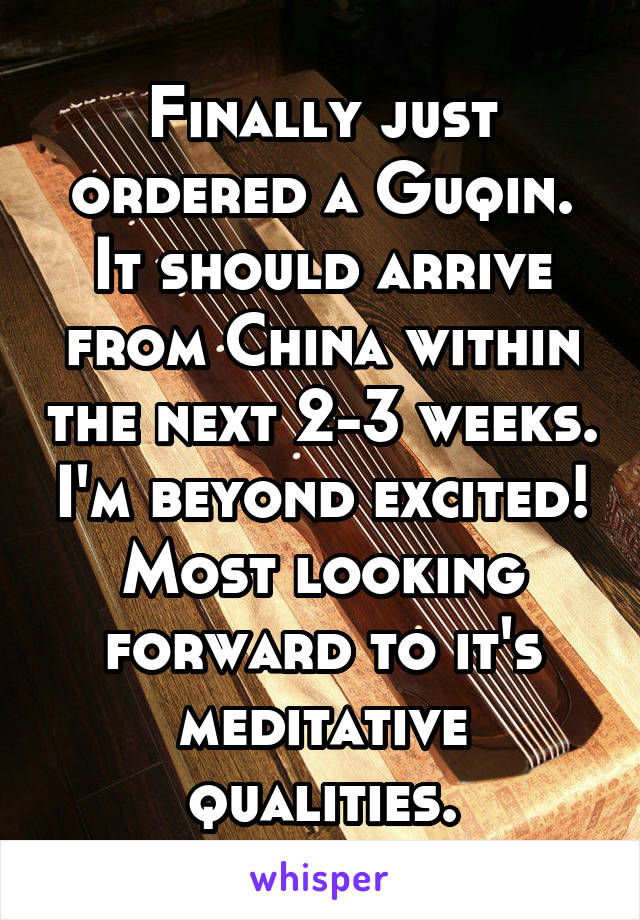 Finally just ordered a Guqin. It should arrive from China within the next 2-3 weeks. I'm beyond excited! Most looking forward to it's meditative qualities.