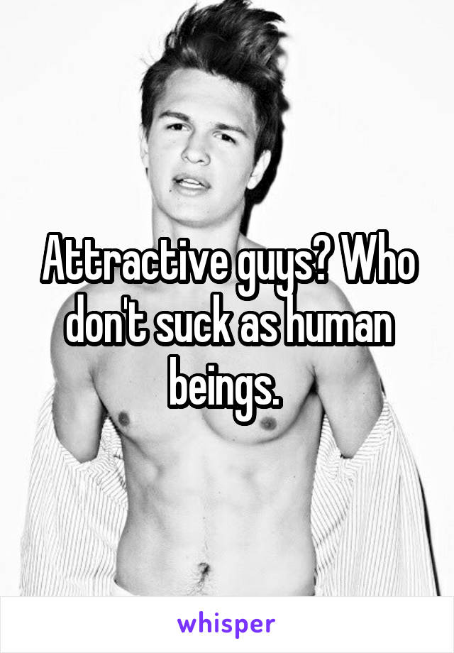 Attractive guys? Who don't suck as human beings. 