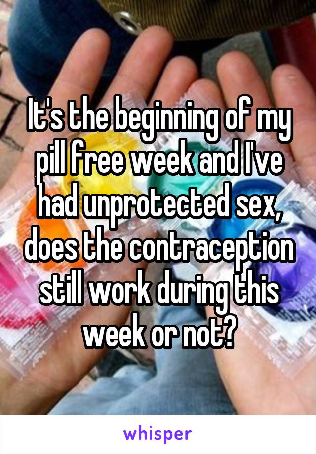 It's the beginning of my pill free week and I've had unprotected sex, does the contraception still work during this week or not?