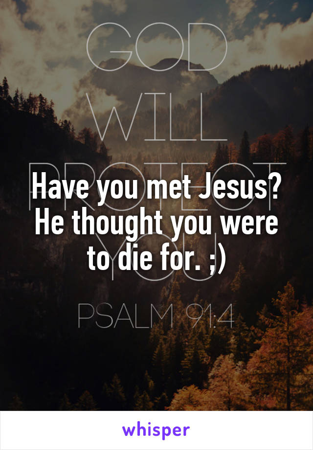 Have you met Jesus? He thought you were to die for. ;)