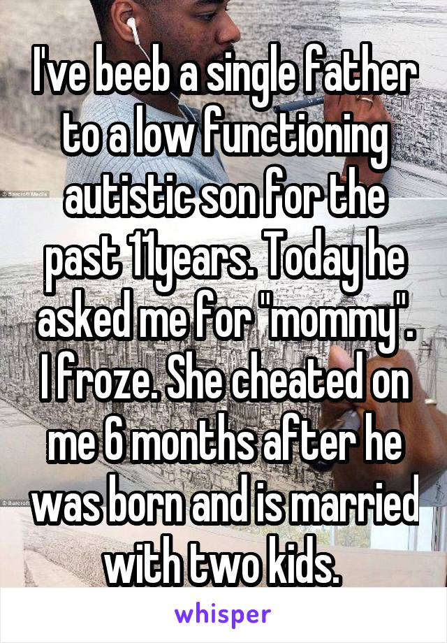 I've beeb a single father to a low functioning autistic son for the past 11years. Today he asked me for "mommy". I froze. She cheated on me 6 months after he was born and is married with two kids. 