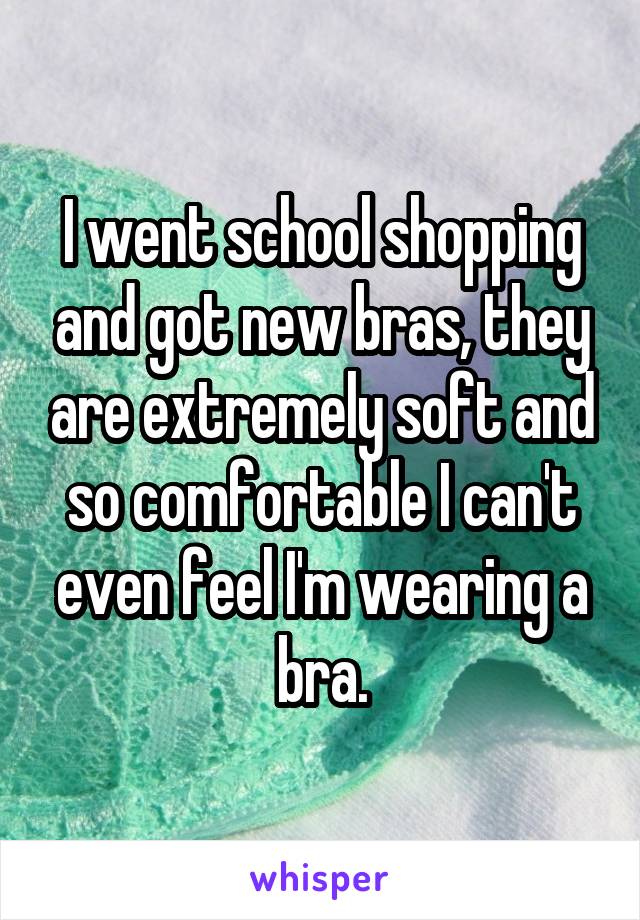 I went school shopping and got new bras, they are extremely soft and so comfortable I can't even feel I'm wearing a bra.