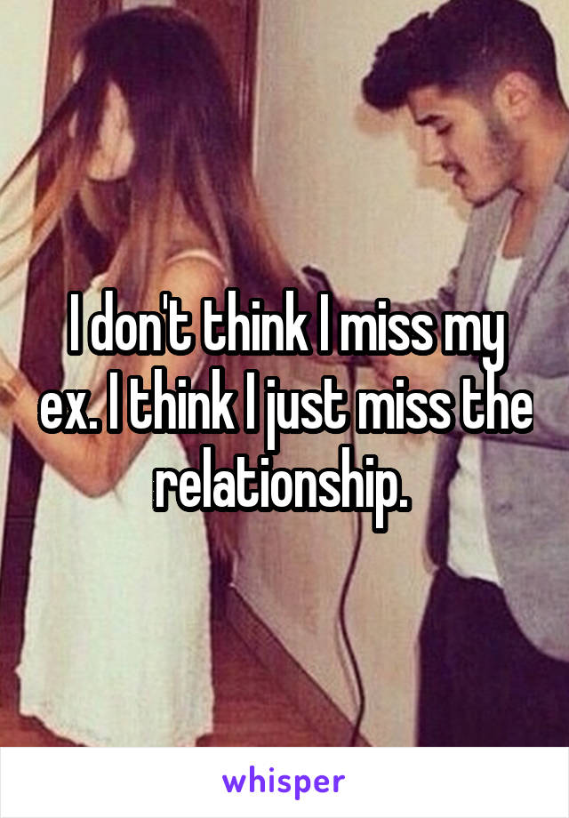 I don't think I miss my ex. I think I just miss the relationship. 