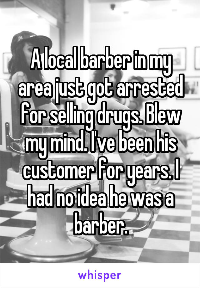 A local barber in my area just got arrested for selling drugs. Blew my mind. I've been his customer for years. I had no idea he was a barber.