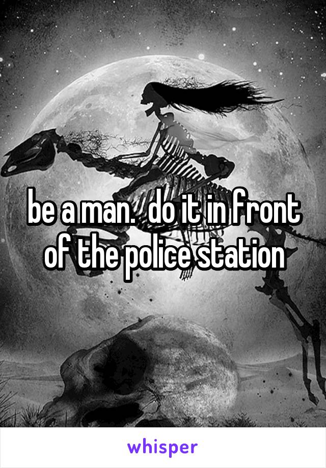 be a man.  do it in front of the police station