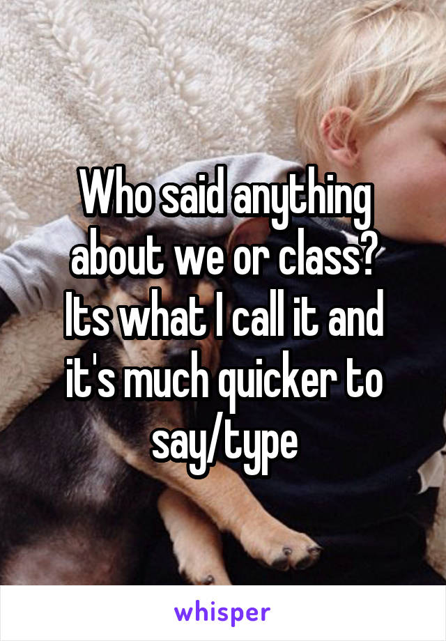 Who said anything about we or class?
Its what I call it and it's much quicker to say/type