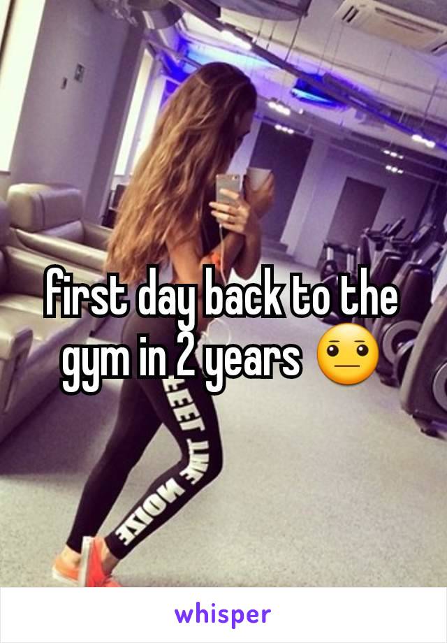 first day back to the gym in 2 years 😐