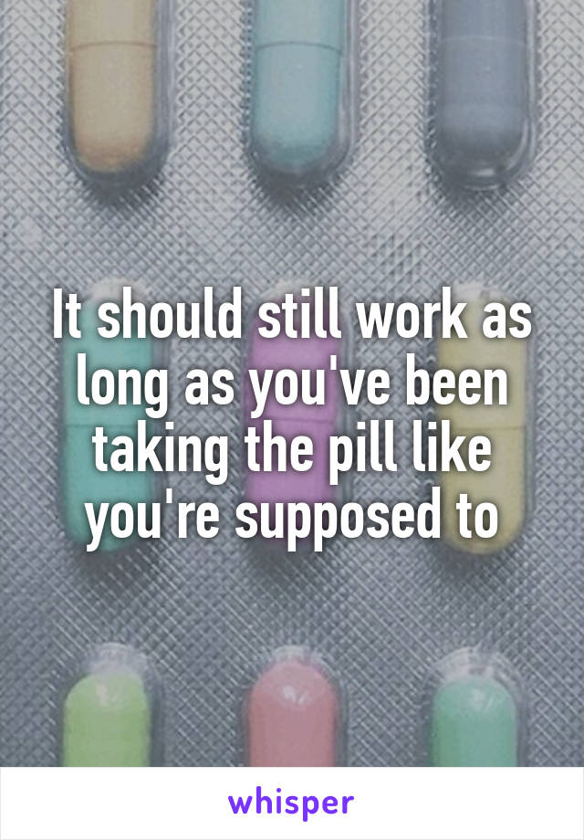 It should still work as long as you've been taking the pill like you're supposed to