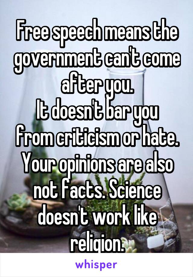 Free speech means the government can't come after you.
It doesn't bar you from criticism or hate.
Your opinions are also not facts. Science doesn't work like religion.