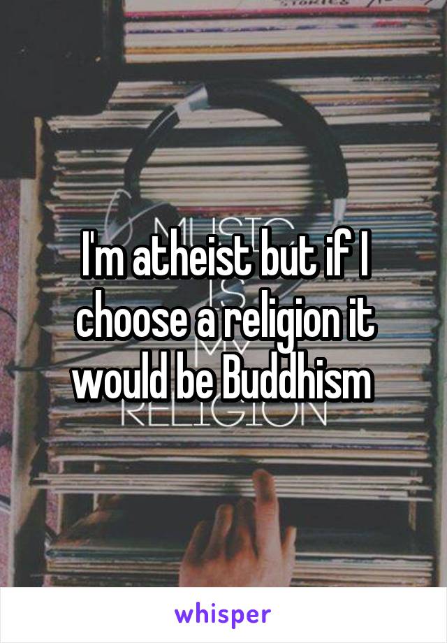 I'm atheist but if I choose a religion it would be Buddhism 
