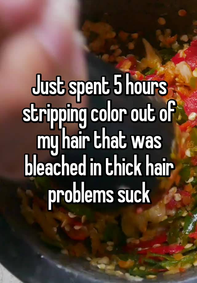 Just spent 5 hours stripping color out of my hair that was bleached in thick hair problems suck