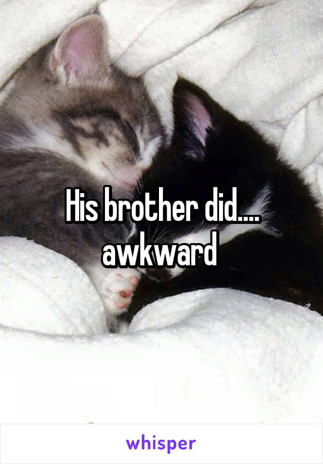 His brother did.... awkward 
