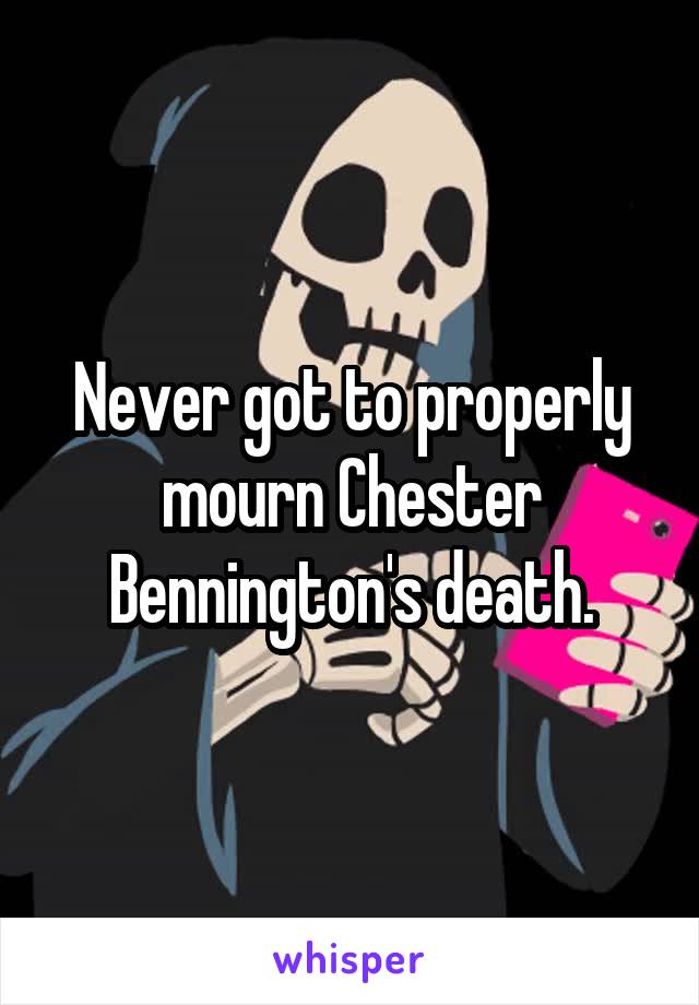 Never got to properly mourn Chester Bennington's death.