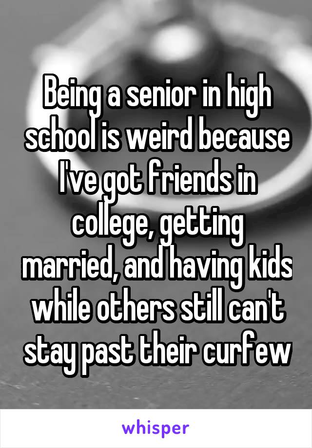 Being a senior in high school is weird because I've got friends in college, getting married, and having kids while others still can't stay past their curfew