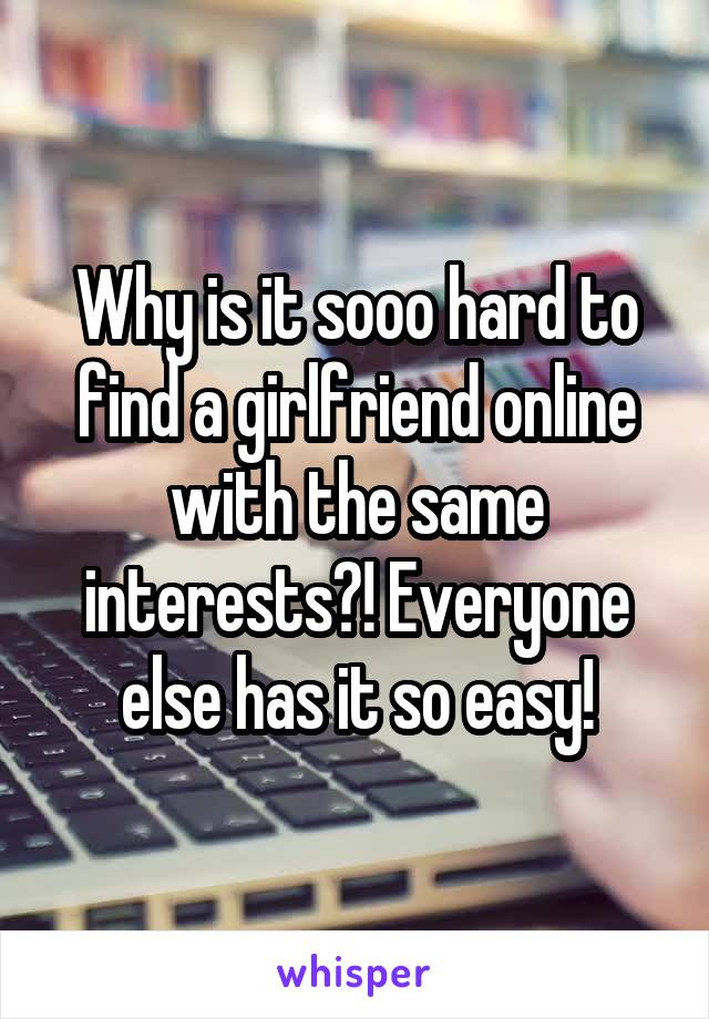 Why is it sooo hard to find a girlfriend online with the same interests?! Everyone else has it so easy!