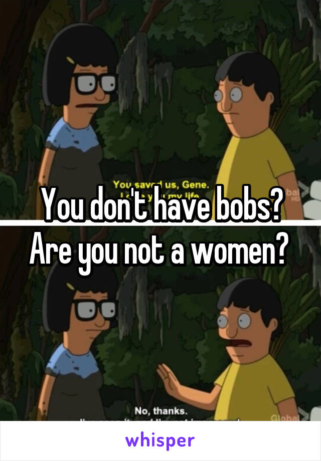 You don't have bobs? Are you not a women? 