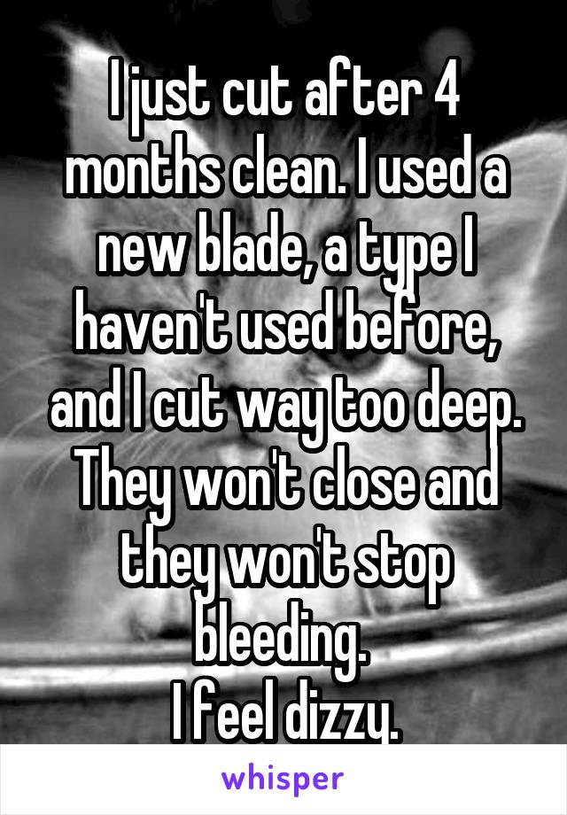 I just cut after 4 months clean. I used a new blade, a type I haven't used before, and I cut way too deep. They won't close and they won't stop bleeding. 
I feel dizzy.