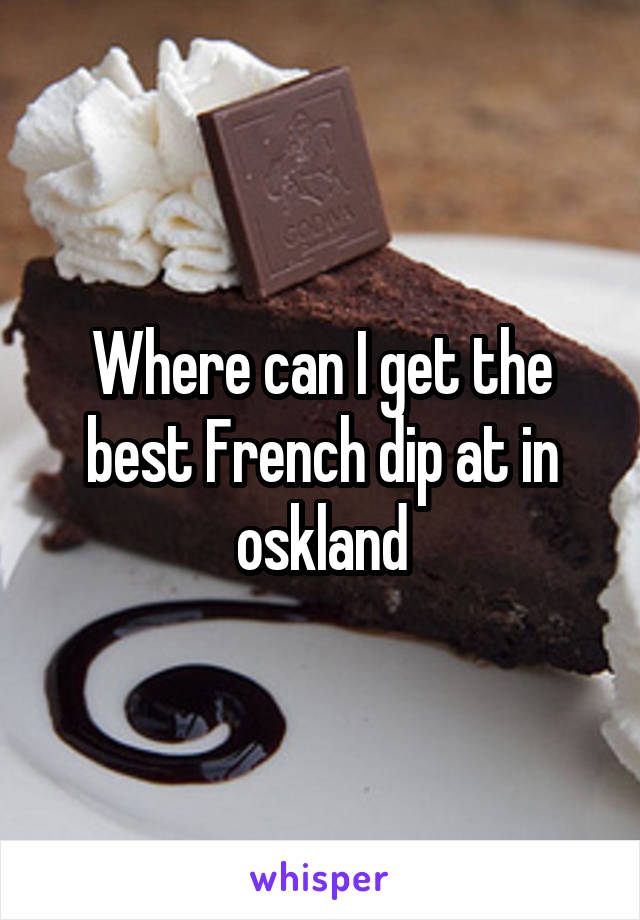 Where can I get the best French dip at in oskland