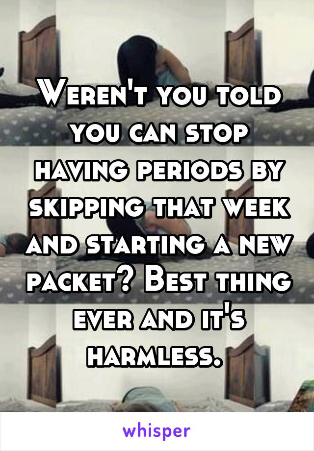 Weren't you told you can stop having periods by skipping that week and starting a new packet? Best thing ever and it's harmless. 