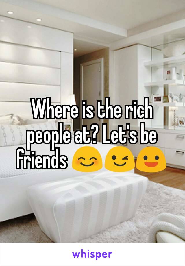 Where is the rich people at? Let's be friends 😊😉😃