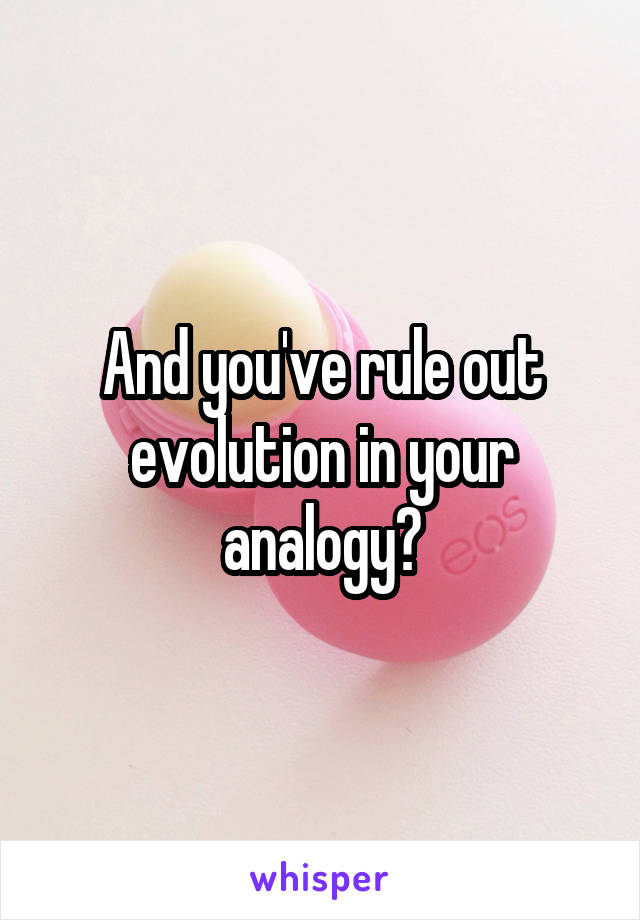 And you've rule out evolution in your analogy?