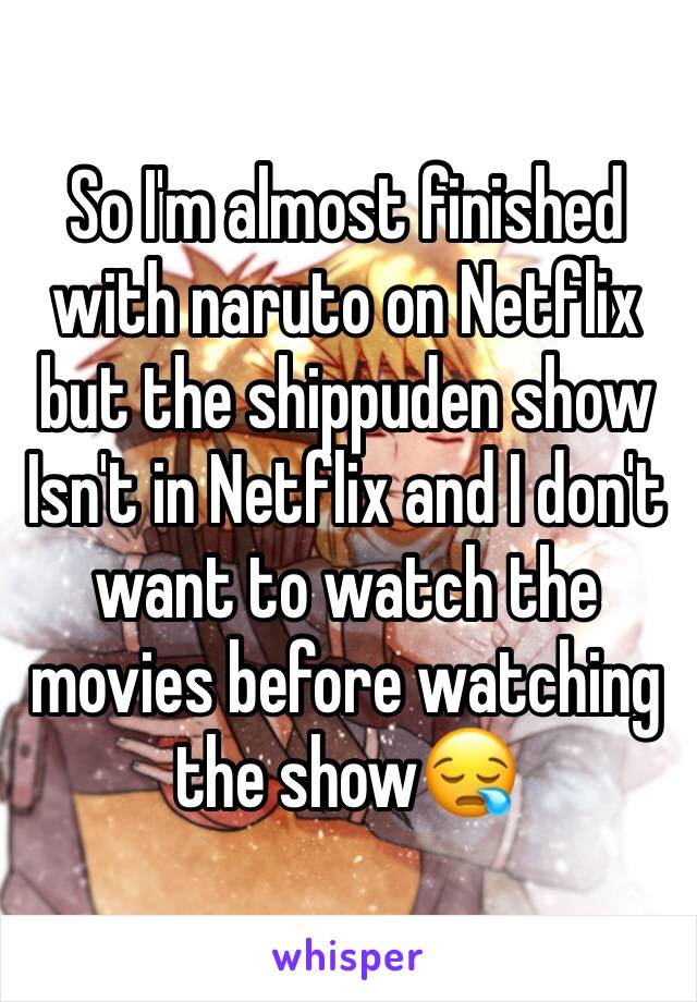 So I'm almost finished with naruto on Netflix but the shippuden show Isn't in Netflix and I don't want to watch the movies before watching the show😪