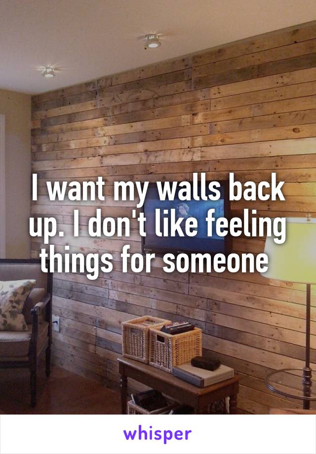 I want my walls back up. I don't like feeling things for someone 