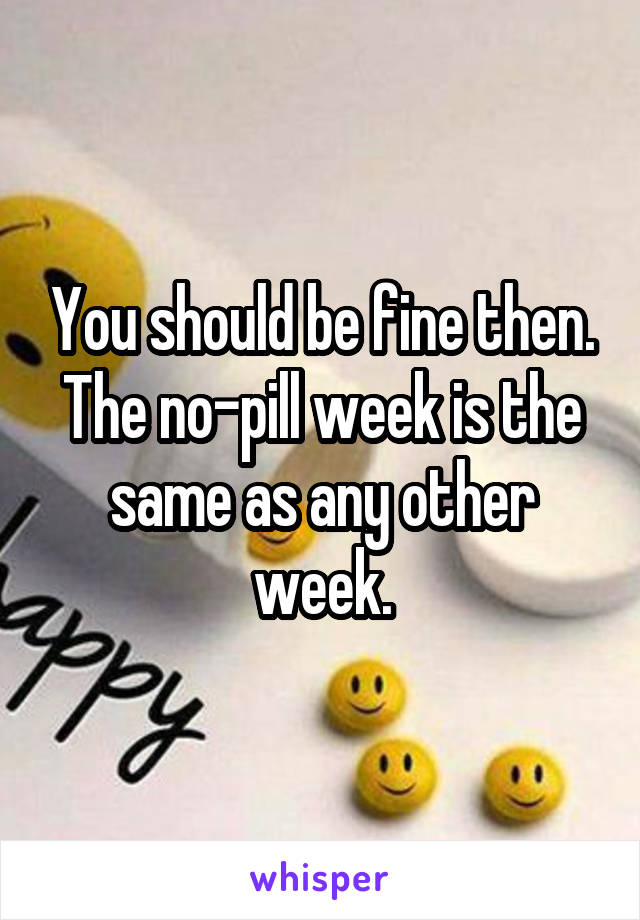 You should be fine then. The no-pill week is the same as any other week.