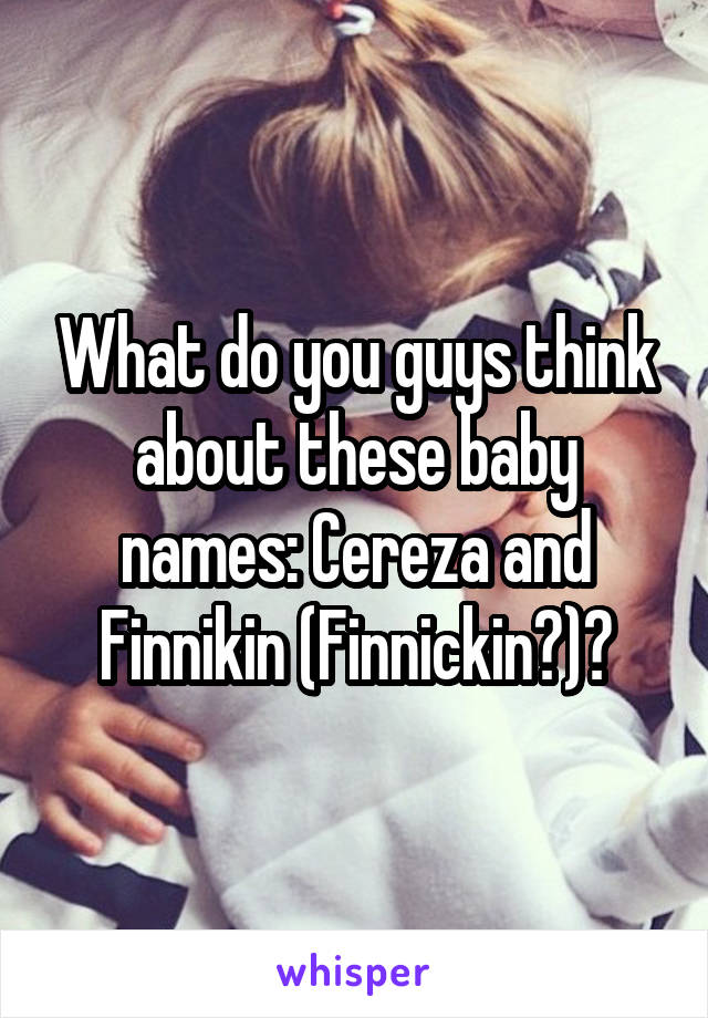 What do you guys think about these baby names: Cereza and Finnikin (Finnickin?)?
