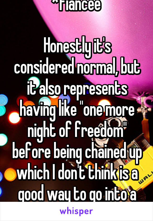 *fiancée 

Honestly it's considered normal, but it also represents having like "one more night of freedom" before being chained up which I don't think is a good way to go into a marriage