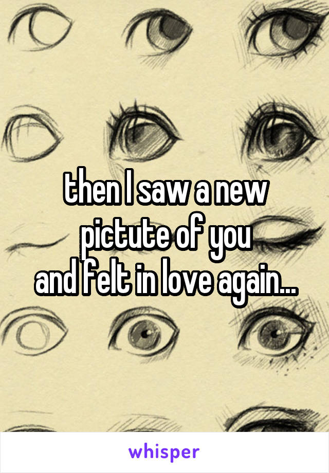 then I saw a new pictute of you
and felt in love again...