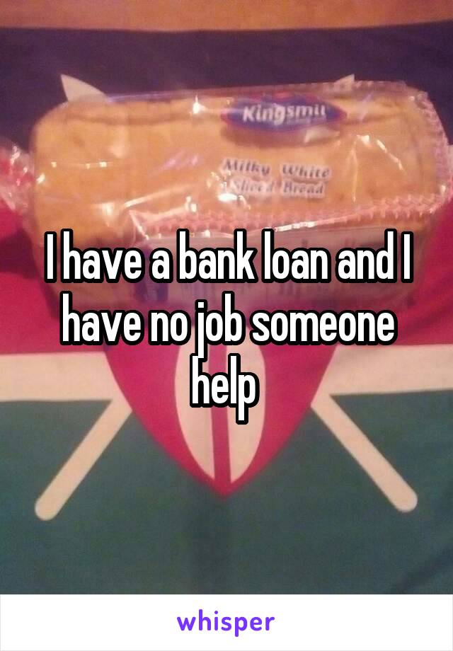 I have a bank loan and I have no job someone help 