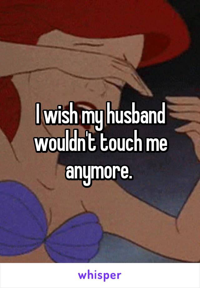 I wish my husband wouldn't touch me anymore. 