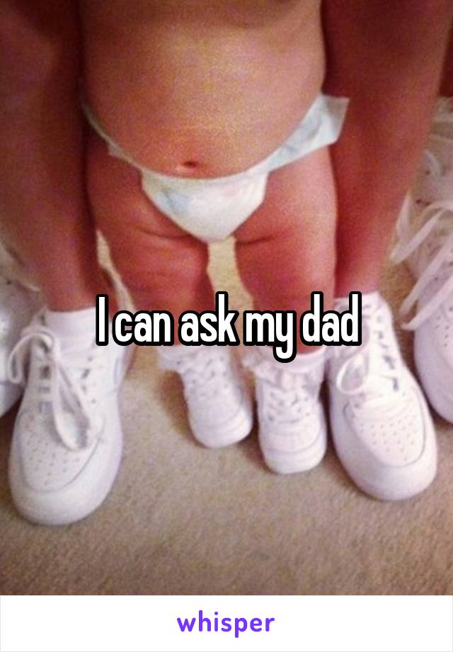 I can ask my dad