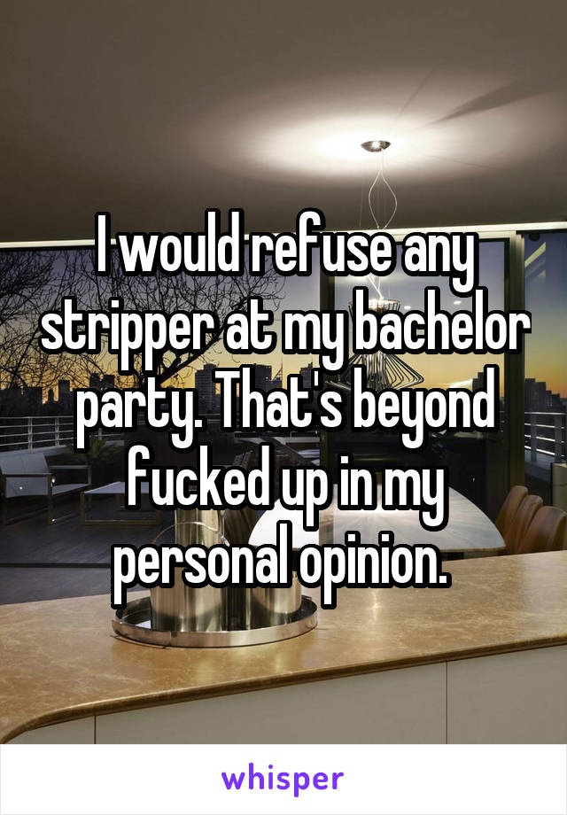 I would refuse any stripper at my bachelor party. That's beyond fucked up in my personal opinion. 