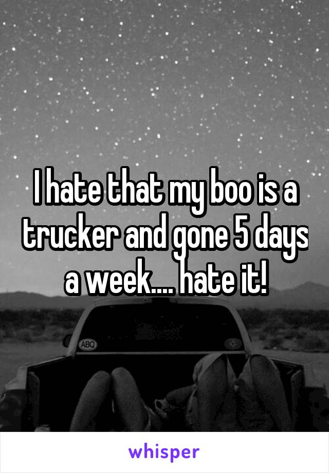 I hate that my boo is a trucker and gone 5 days a week.... hate it!