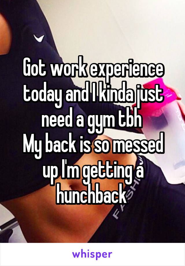 Got work experience today and I kinda just need a gym tbh 
My back is so messed up I'm getting a hunchback 